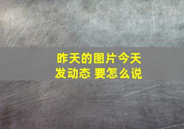 昨天的图片今天发动态 要怎么说